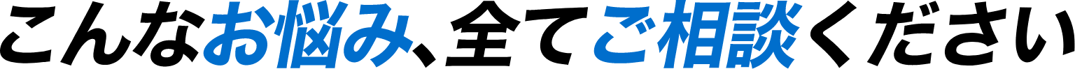 こんなお悩み、全てご相談ください
